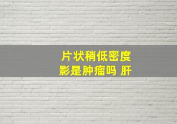 片状稍低密度影是肿瘤吗 肝